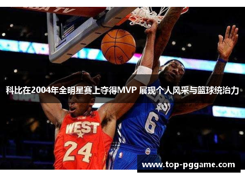 科比在2004年全明星赛上夺得MVP 展现个人风采与篮球统治力