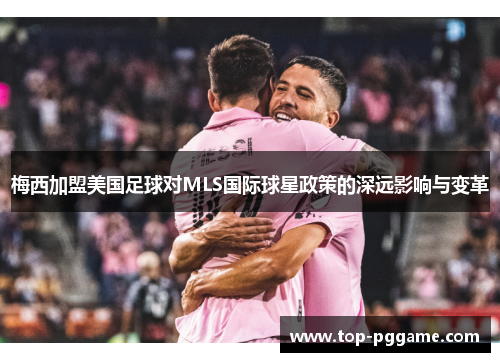 梅西加盟美国足球对MLS国际球星政策的深远影响与变革