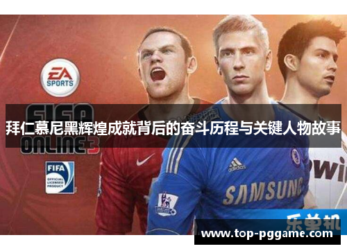 拜仁慕尼黑辉煌成就背后的奋斗历程与关键人物故事