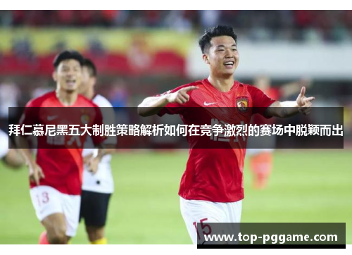 拜仁慕尼黑五大制胜策略解析如何在竞争激烈的赛场中脱颖而出