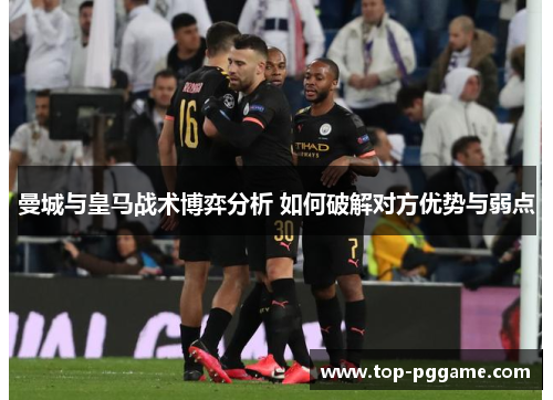 曼城与皇马战术博弈分析 如何破解对方优势与弱点