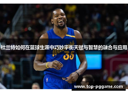 杜兰特如何在篮球生涯中巧妙平衡天赋与智慧的融合与应用