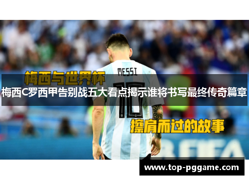 梅西C罗西甲告别战五大看点揭示谁将书写最终传奇篇章