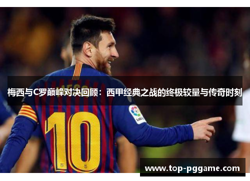 梅西与C罗巅峰对决回顾：西甲经典之战的终极较量与传奇时刻