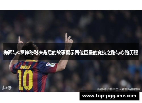 梅西与C罗神秘对决背后的故事揭示两位巨星的竞技之路与心路历程