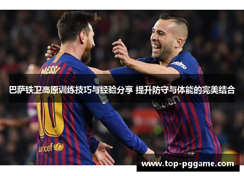 巴萨铁卫高原训练技巧与经验分享 提升防守与体能的完美结合