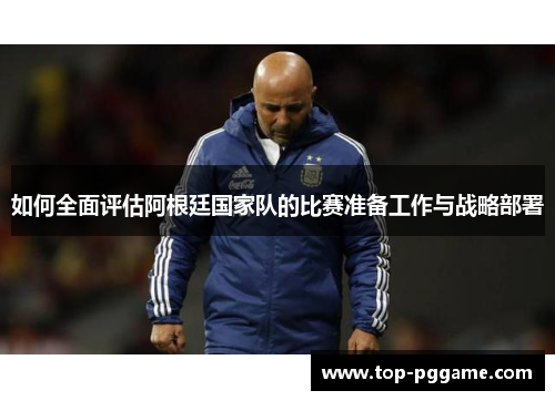 如何全面评估阿根廷国家队的比赛准备工作与战略部署