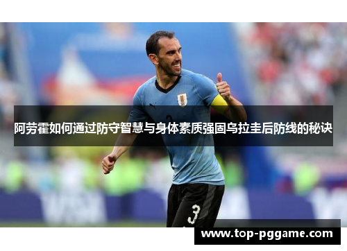 阿劳霍如何通过防守智慧与身体素质强固乌拉圭后防线的秘诀