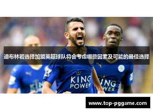迪布林若选择加盟英超球队将会考虑哪些因素及可能的最佳选择
