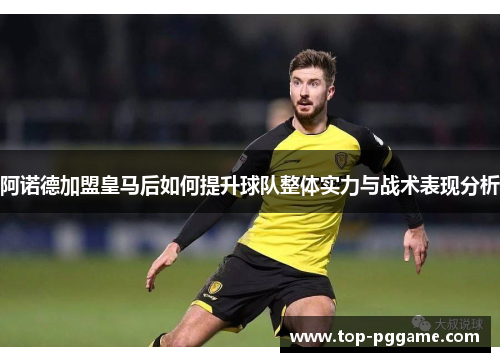 阿诺德加盟皇马后如何提升球队整体实力与战术表现分析