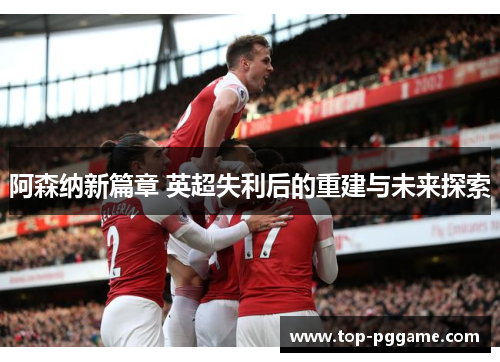 阿森纳新篇章 英超失利后的重建与未来探索