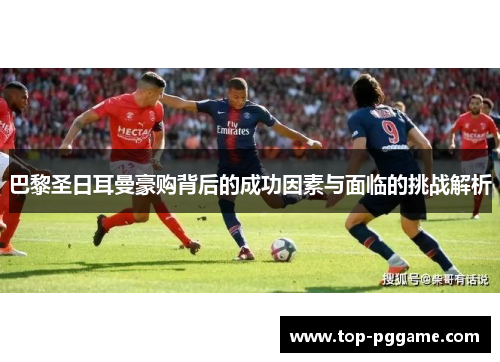 巴黎圣日耳曼豪购背后的成功因素与面临的挑战解析