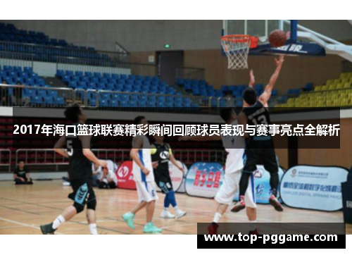 2017年海口篮球联赛精彩瞬间回顾球员表现与赛事亮点全解析