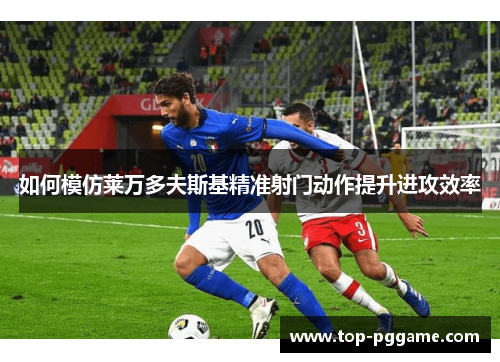 如何模仿莱万多夫斯基精准射门动作提升进攻效率