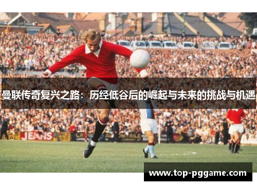 曼联传奇复兴之路：历经低谷后的崛起与未来的挑战与机遇