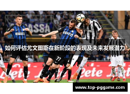 如何评估尤文图斯在新阶段的表现及未来发展潜力