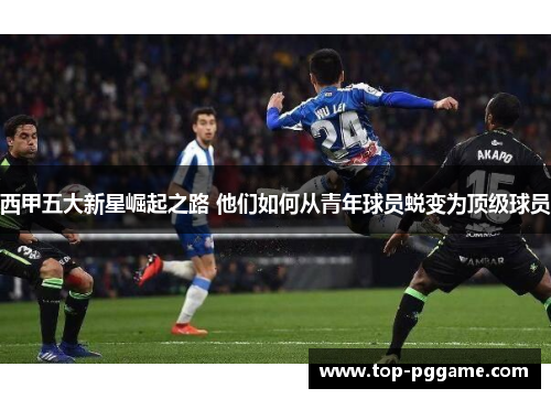 西甲五大新星崛起之路 他们如何从青年球员蜕变为顶级球员