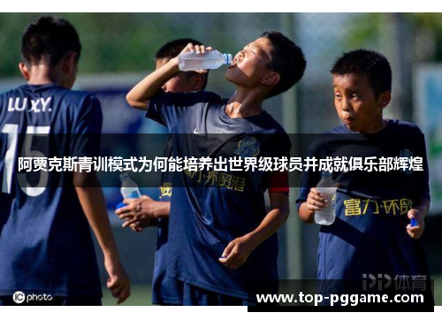 阿贾克斯青训模式为何能培养出世界级球员并成就俱乐部辉煌