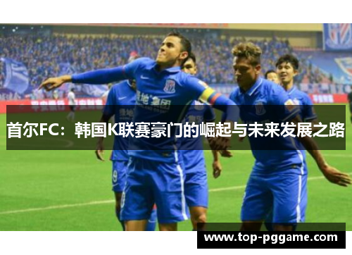 首尔FC：韩国K联赛豪门的崛起与未来发展之路