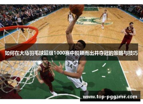 如何在大马羽毛球超级1000赛中脱颖而出并夺冠的策略与技巧