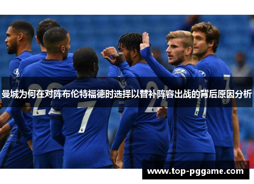曼城为何在对阵布伦特福德时选择以替补阵容出战的背后原因分析