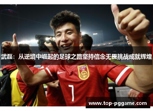 武磊：从逆境中崛起的足球之路坚持信念无畏挑战成就辉煌