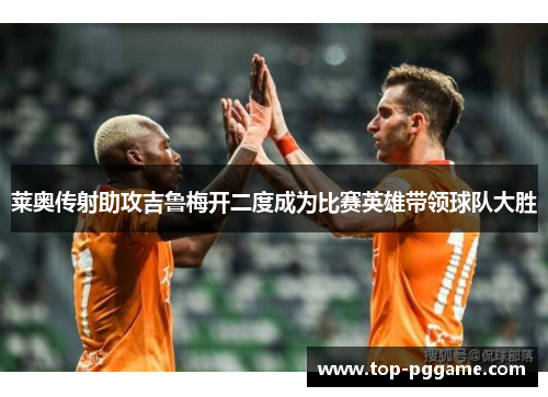莱奥传射助攻吉鲁梅开二度成为比赛英雄带领球队大胜