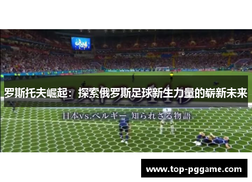 罗斯托夫崛起：探索俄罗斯足球新生力量的崭新未来
