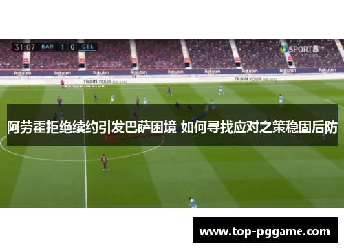 阿劳霍拒绝续约引发巴萨困境 如何寻找应对之策稳固后防