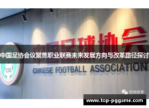 中国足协会议聚焦职业联赛未来发展方向与改革路径探讨