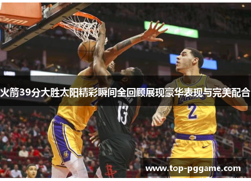火箭39分大胜太阳精彩瞬间全回顾展现豪华表现与完美配合