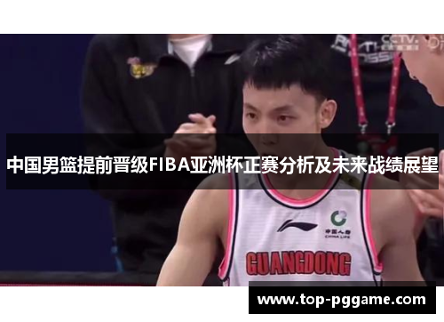 中国男篮提前晋级FIBA亚洲杯正赛分析及未来战绩展望