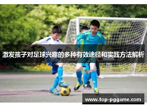 激发孩子对足球兴趣的多种有效途径和实践方法解析