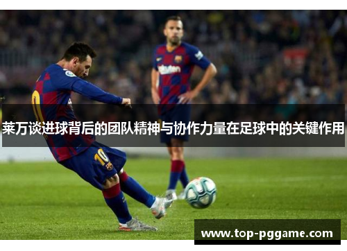 莱万谈进球背后的团队精神与协作力量在足球中的关键作用