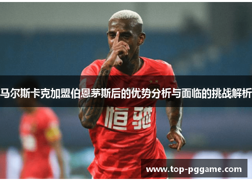 马尔斯卡克加盟伯恩茅斯后的优势分析与面临的挑战解析