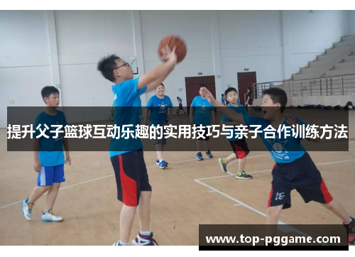 提升父子篮球互动乐趣的实用技巧与亲子合作训练方法