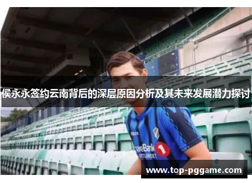 侯永永签约云南背后的深层原因分析及其未来发展潜力探讨