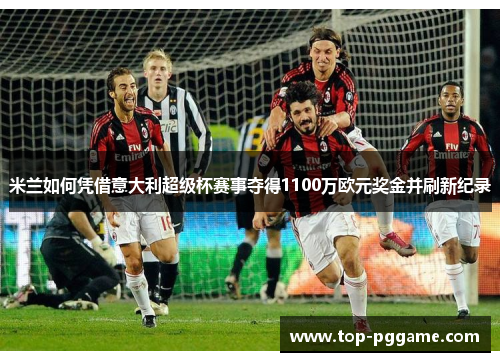 米兰如何凭借意大利超级杯赛事夺得1100万欧元奖金并刷新纪录