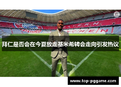 拜仁是否会在今夏放走基米希转会走向引发热议