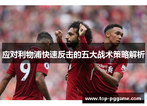 应对利物浦快速反击的五大战术策略解析
