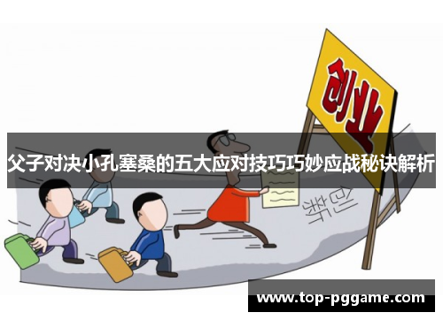父子对决小孔塞桑的五大应对技巧巧妙应战秘诀解析