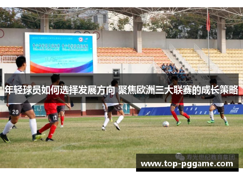 年轻球员如何选择发展方向 聚焦欧洲三大联赛的成长策略