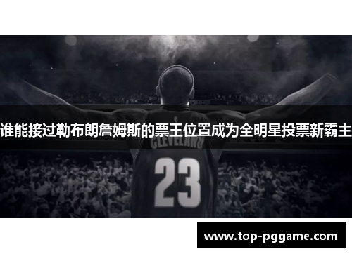 谁能接过勒布朗詹姆斯的票王位置成为全明星投票新霸主