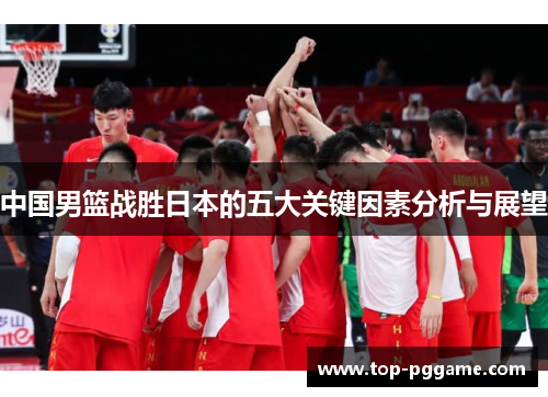 中国男篮战胜日本的五大关键因素分析与展望