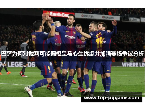 巴萨为何对裁判可能偏袒皇马心生忧虑并加强赛场争议分析