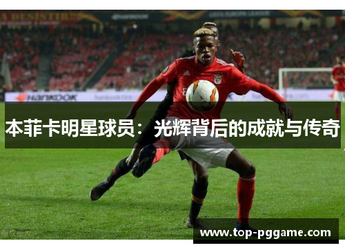 本菲卡明星球员：光辉背后的成就与传奇