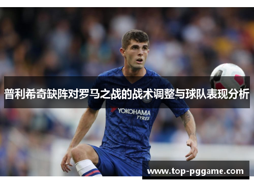 普利希奇缺阵对罗马之战的战术调整与球队表现分析