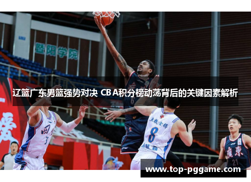 辽篮广东男篮强势对决 CBA积分榜动荡背后的关键因素解析