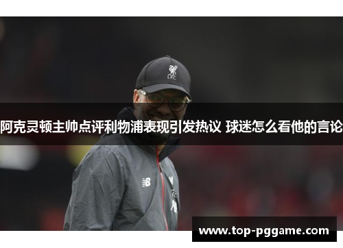 阿克灵顿主帅点评利物浦表现引发热议 球迷怎么看他的言论