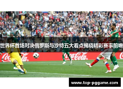 世界杯首场对决俄罗斯与沙特五大看点揭晓精彩赛事前瞻